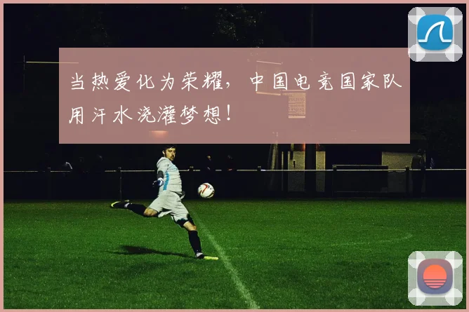 当热爱化为荣耀，中国电竞国家队用汗水浇灌梦想！