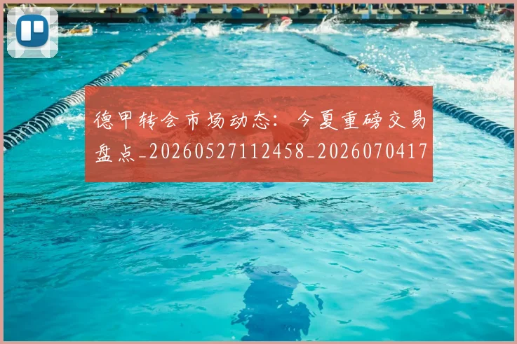 德甲转会市场动态：今夏重磅交易盘点_20260527112458_20260704173719_20260722162641
