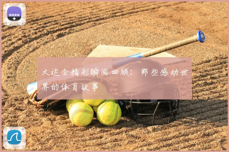 大运会精彩瞬间回顾:那些感动世界的体育故事