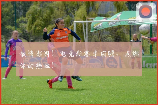 激情澎湃！电竞新赛季前瞻，点燃你的热血！