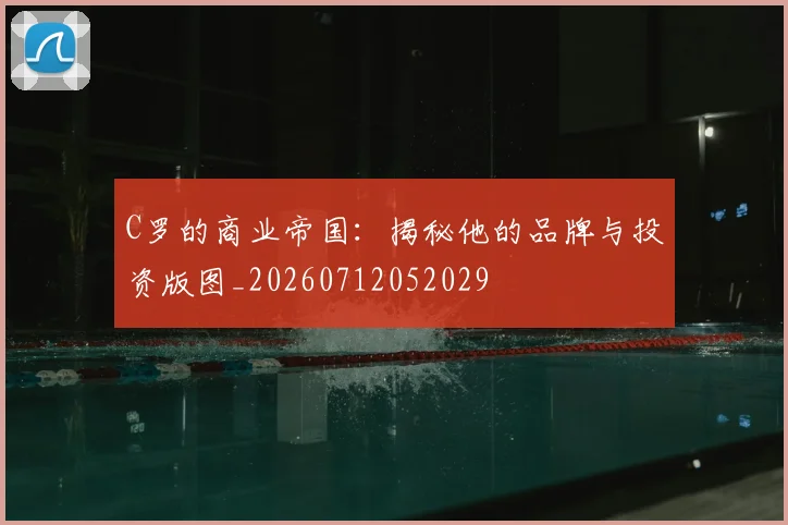 C罗的商业帝国:揭秘他的品牌与投资版图_20260712052029