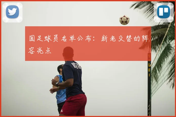 国足球员名单公布:新老交替的阵容亮点