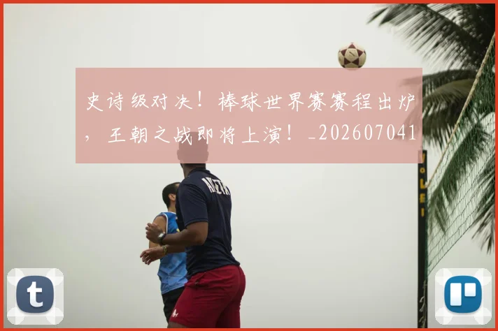 史诗级对决！棒球世界赛赛程出炉，王朝之战即将上演！_20260704170326