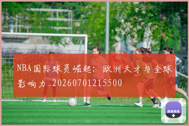 NBA国际球员崛起：欧洲天才与全球影响力_20260701215500