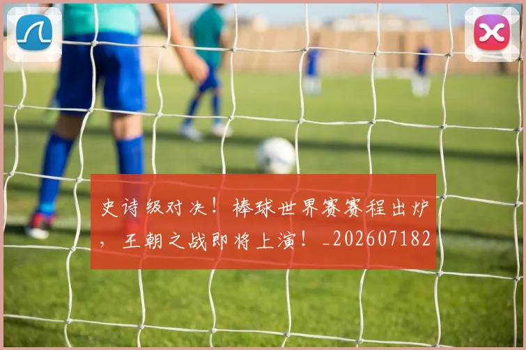 史诗级对决!棒球世界赛赛程出炉,王朝之战即将上演!_20260718205429