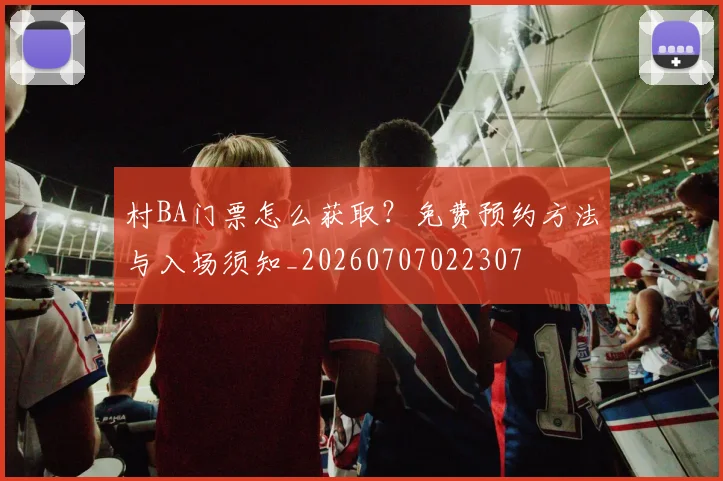 村BA门票怎么获取？免费预约方法与入场须知_20260707022307