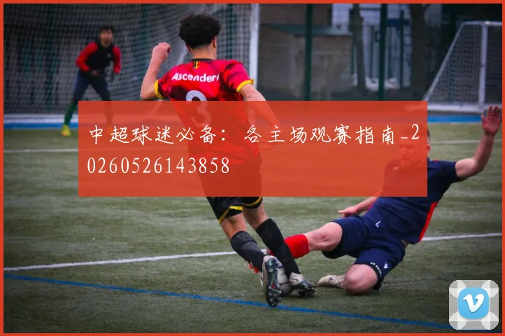 中超球迷必备：各主场观赛指南_20260526143858