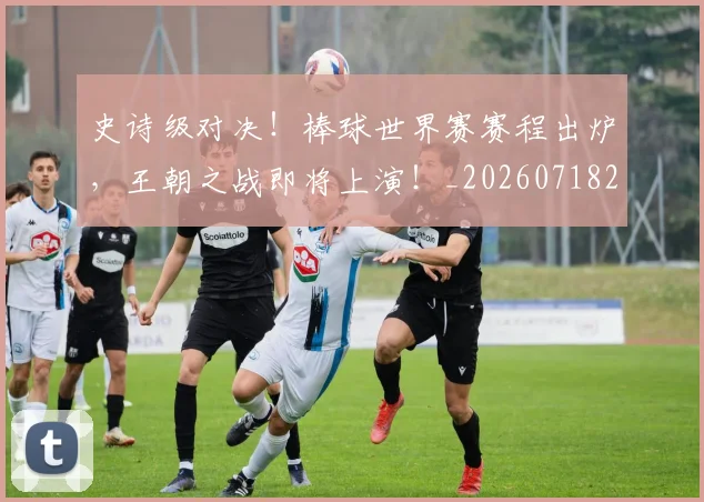 史诗级对决！棒球世界赛赛程出炉，王朝之战即将上演！_20260718205429
