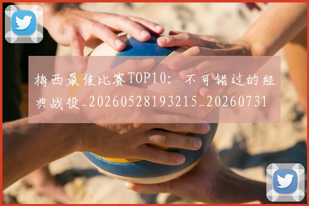梅西最佳比赛TOP10：不可错过的经典战役_20260528193215_20260731181556
