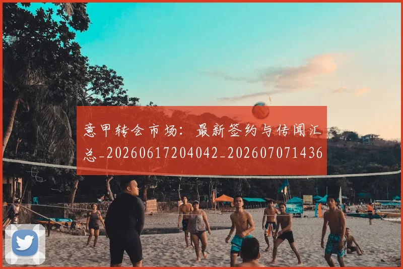 意甲转会市场:最新签约与传闻汇总_20260617204042_20260707143644