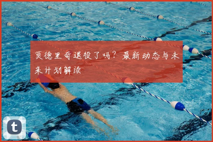 莫德里奇退役了吗？最新动态与未来计划解读