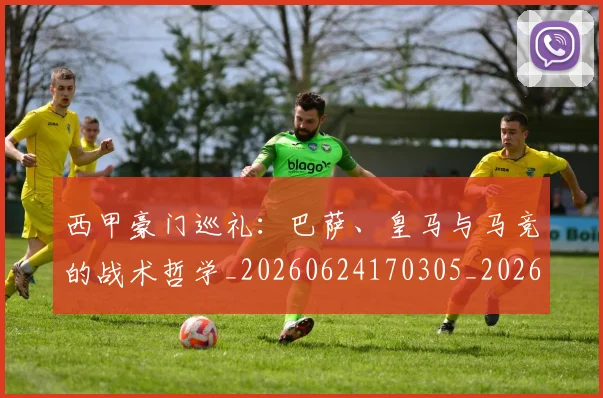 西甲豪门巡礼：巴萨、皇马与马竞的战术哲学_20260624170305_20260710012706