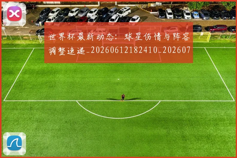 世界杯最新动态:球星伤情与阵容调整速递_20260612182410_20260702174139