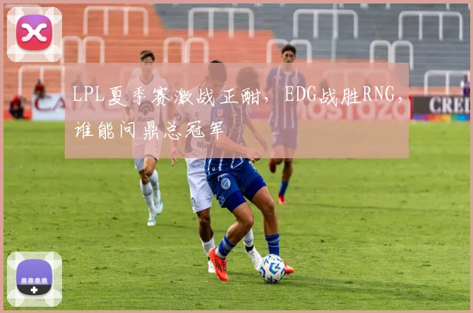LPL夏季赛激战正酣，EDG战胜RNG，谁能问鼎总冠军