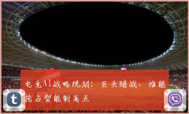 电竞AI战略规划：巨头暗战，谁能抢占智能制高点