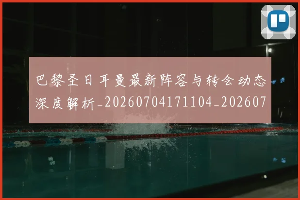 巴黎圣日耳曼最新阵容与转会动态深度解析_20260704171104_20260722154258